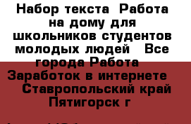 Набор текста. Работа на дому для школьников/студентов/молодых людей - Все города Работа » Заработок в интернете   . Ставропольский край,Пятигорск г.